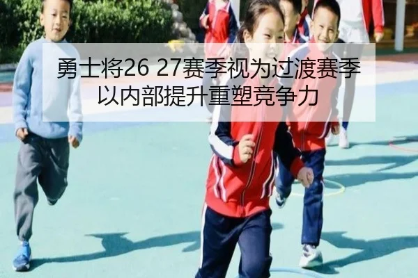 勇士将26 27赛季视为过渡赛季 以内部提升重塑竞争力