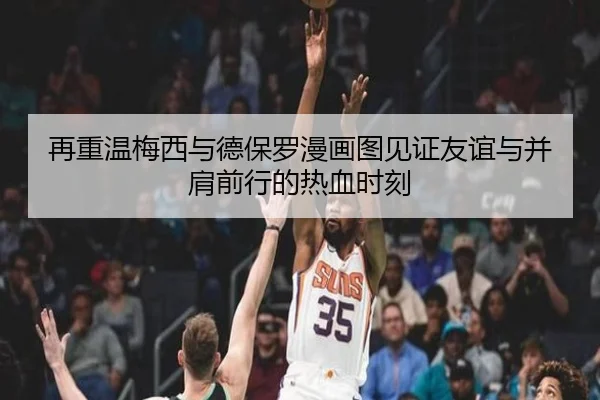 再重温梅西与德保罗漫画图见证友谊与并肩前行的热血时刻